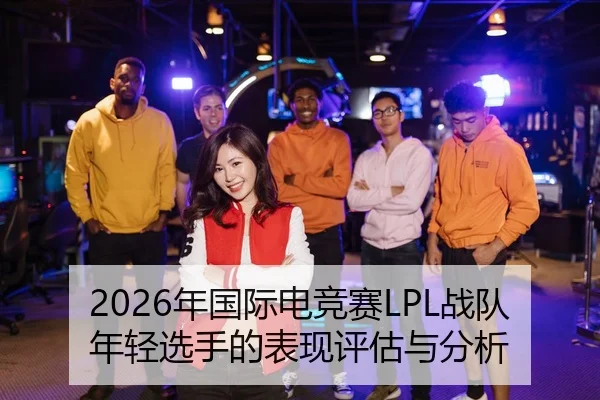 2026年国际电竞赛LPL战队年轻选手的表现评估与分析