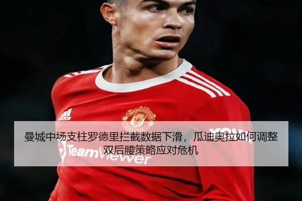 曼城中场支柱罗德里拦截数据下滑，瓜迪奥拉如何调整双后腰策略应对危机