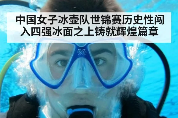 中国女子冰壶队世锦赛历史性闯入四强冰面之上铸就辉煌篇章