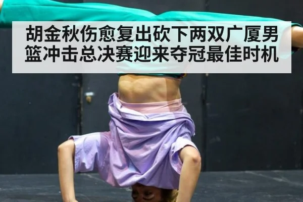 胡金秋伤愈复出砍下两双广厦男篮冲击总决赛迎来夺冠最佳时机