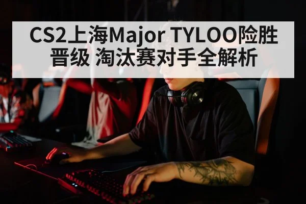 CS2上海Major TYLOO险胜晋级 淘汰赛对手全解析