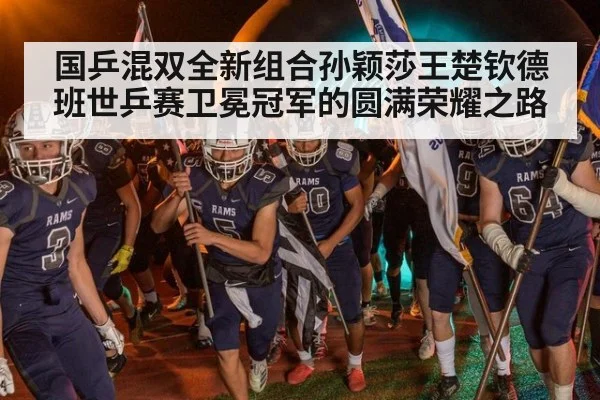 国乒混双全新组合孙颖莎王楚钦德班世乒赛卫冕冠军的圆满荣耀之路