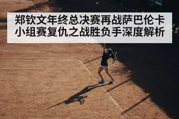 郑钦文年终总决赛再战萨巴伦卡 小组赛复仇之战胜负手深度解析